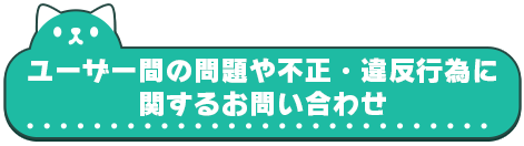 ユーザー間の問題や不正・違反行為に関するお問い合わせ